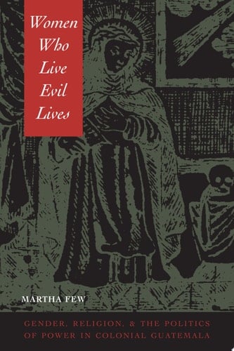 Women Who Live Evil Lives Gender, Religion, and the Politics of Power in Colonial Guatemala