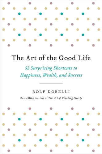 The Art of the Good Life 52 Surprising Shortcuts to Happiness, Wealth, and Success