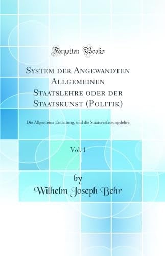 System Der Angewandten Allgemeinen Staatslehre Oder Der Staatskunst (Politik), Vol. 1 Die Allgemeine Einleitung, Und Die Staatsverfassungslehre (Classic Reprint)