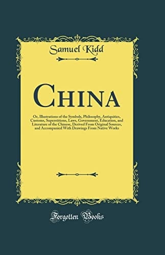 CHINA Or, Illustrations of the Symbols, Philosophy, Antiquities, Customs, Superstitions... , Laws, Government, Education, and Literature of T