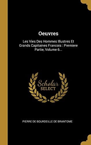Oeuvres Les Vies Des Hommes Illustres Et Grands Capitaines Francois: Premiere Partie, Volume 6...