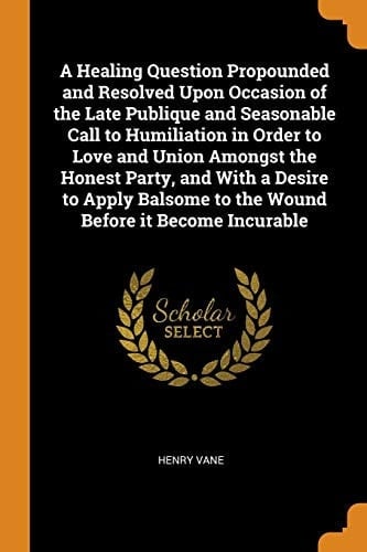 A Healing Question Propounded and Resolved Upon Occasion of the Late Publique and Seasonable Call to Humiliation in Order to Love and Union Amongst the Honest Party, and With a Desire to Apply Balsome to the Wound Before it Become Incurable