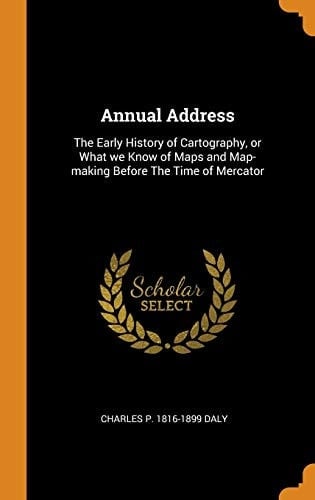 Annual Address The Early History of Cartography, Or What We Know of Maps and Map-Making Before the Time of Mercator