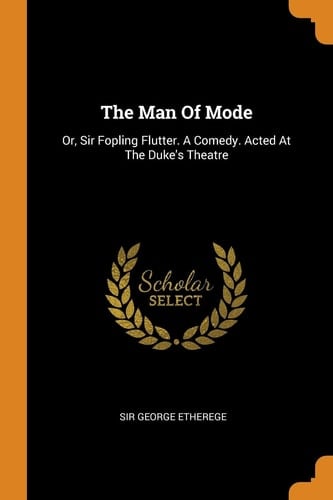 The Man of Mode Or, Sir Fopling Flutter. a Comedy. Acted at the Duke's Theatre