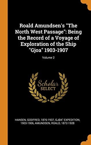 Roald Amundsen's the North West Passage Being the Record of a Voyage of Exploration of the Ship Gjoa 1903-1907; Volume 2
