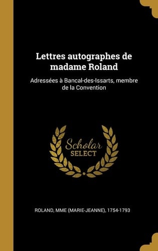 Lettres Autographes de Madame Roland Adressées à Bancal-Des-Issarts, Membre de la Convention