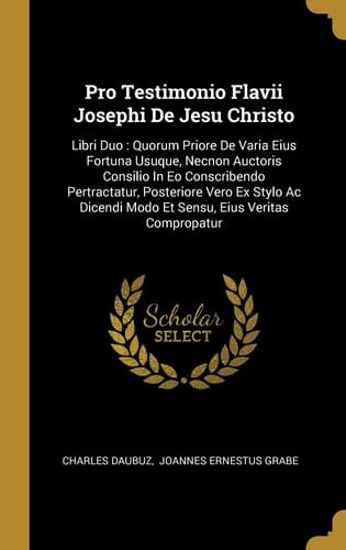 Pro Testimonio Flavii Josephi De Jesu Christo Libri Duo: Quorum Priore De Varia Eius Fortuna Usuque, Necnon Auctoris Consilio In Eo Conscribendo Pertractatur, Posteriore Vero Ex Stylo Ac Dicendi Modo Et Sensu, Eius Veritas Compropatur
