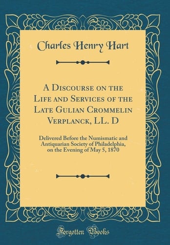 A Discourse on the Life and Services of the Late Gulian Crommelin Verplanck, LL. D Delivered Before the Numismatic and Antiquarian Society of Philadelphia, on the Evening of May 5, 1870 (Classic Reprint)