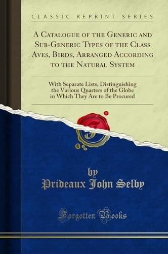 A Catalogue of the Generic and Sub-Generic Types of the Class Aves, Birds, Arranged According to the Natural System With Separate Lists, Distinguishing the Various Quarters of the Globe in Which They Are to Be Procured (Classic Reprint)