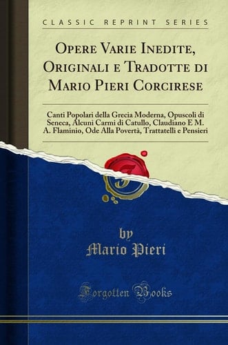 Opere Varie Inedite, Originali e Tradotte Di Mario Pieri Corcirese Canti Popolari Della Grecia Moderna, Opuscoli Di Seneca, Alcuni Carmi Di Catullo, Claudiano e M. A. Flaminio, Ode Alla Povertà, Trattatelli e Pensieri (Classic Reprint)