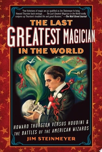 The Last Greatest Magician in the World Howard Thurston Versus Houdini & the Battles of the American Wizards