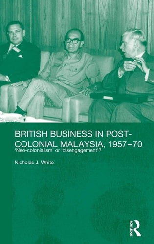 British Business in Post-colonial Malaysia, 1957-70 Neo-colonialism Or Disengagement?