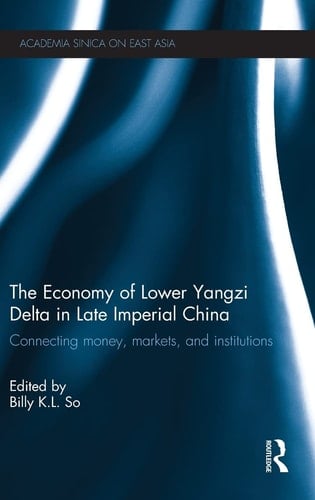 The Economy of Lower Yangzi Delta in Late Imperial China Connecting Money, Markets, and Institutions