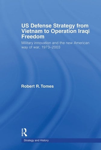US Defence Strategy from Vietnam to Operation Iraqi Freedom Military Innovation and the New American War of War, 1973-2003