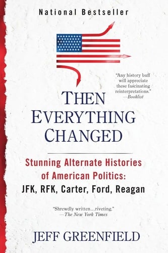 Then Everything Changed Stunning Alternate Histories of American Politics: JFK, RFK, Carter, Ford, Reaga n