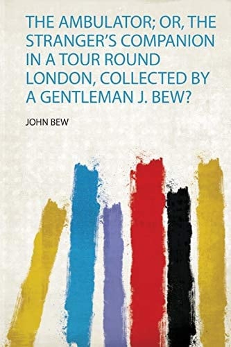 The Ambulator; Or, the Stranger's Companion in a Tour Round London, Collected by a Gentleman J. Bew?
