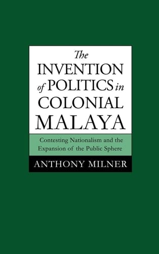 The Invention of Politics in Colonial Malaya Contesting Nationalism and the Expansion of the Public Sphere
