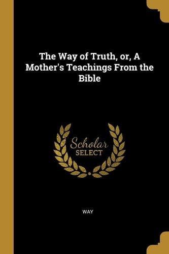 The Way of Truth, Or, A Mother's Teachings From the Bible
