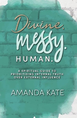 Divine. Messy. Human A Spiritual Guide to Prioritising Internal Truth Over External Influence