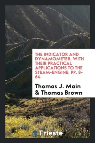 The Indicator and Dynamometer, with Their Practical Applications to the Steam-Engine; Pp. 8-64