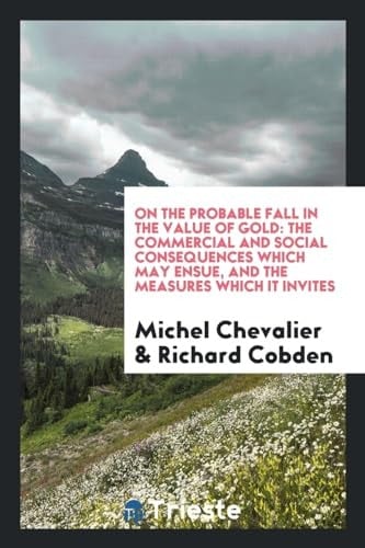 On the Probable Fall in the Value of Gold The Commercial and Social Consequences Which May Ensue, and the Measures Which It Invites