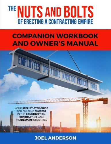 The Nuts and Bolts of Erecting a Contracting Empire Companion Workbook and Owner's Manual Your Step-By-Step Guide for Building Success in the Construction, Contracting, and Tradesman Industries