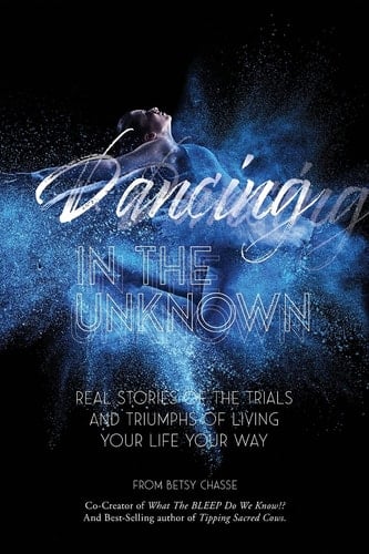 Dancing In The Unknown Real Stories of the Trials and Triumphs of Living Your Life Your Way.