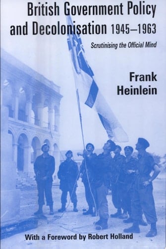 British Government Policy and Decolonisation, 1945-1963 Scrutinising the Official Mind
