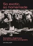 So Exotic, So Homemade Surrealism, Englishness and Documentary Photography