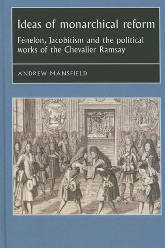Ideas of Monarchical Reform Fénelon, Jacobitism and the Political Works of the Chevalier Ramsay