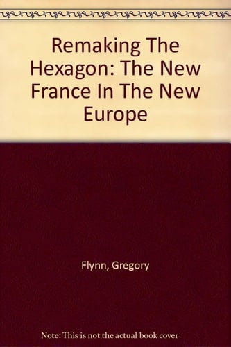 Remaking The Hexagon: The New France In The New Europe