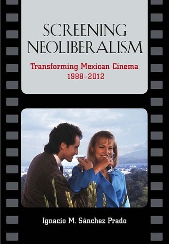 Screening Neoliberalism Transforming Mexican Cinema 1988-2012