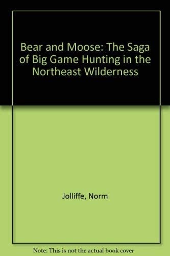 Bear and Moose The Saga of Big Game Hunting in the Northeast Wilderness