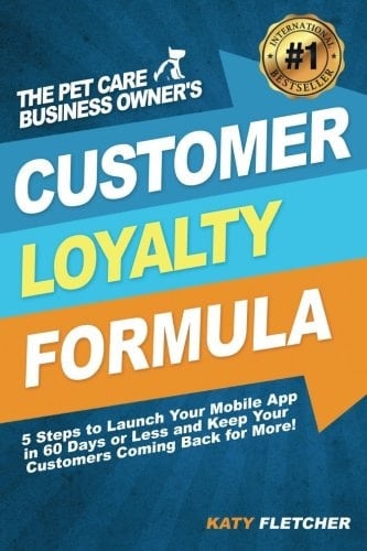The Pet Care Business Owner's Customer Loyalty Formula: 5 Steps to Launch Your Mobile App in 60 Days or Less and Keep Your Customers Coming Back for More!