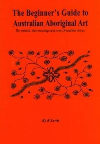 The Beginner's Guide to Australian Aboriginal Art The Symbols, Their Meanings and Some Dreamtime Stories