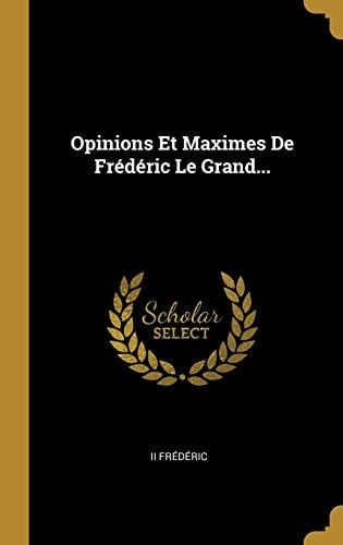 Opinions Et Maximes De Frédéric Le Grand...