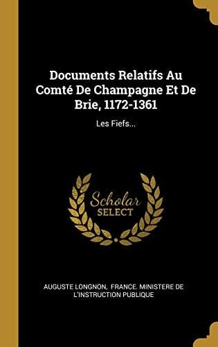 Documents Relatifs Au Comté De Champagne Et De Brie, 1172-1361 Les Fiefs...
