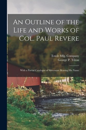 An Outline of the Life and Works of Col. Paul Revere With a Partial Catalogue of Silverware Bearing His Name