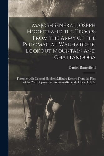 Major-General Joseph Hooker and the Troops From the Army of the Potomac at Wauhatchie, Lookout Mountain and Chattanooga Together With General Hooker's Military Record From the Files of the War Department, Adjutant-General's Office, U.S.A.