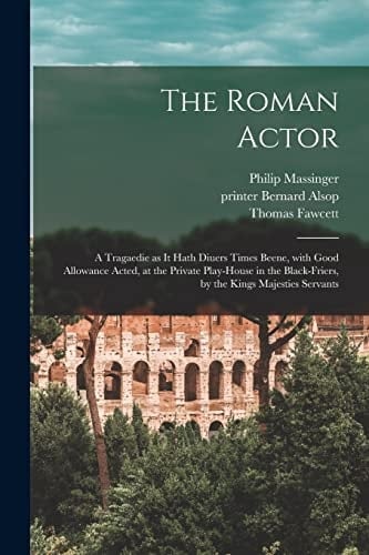 The Roman Actor A Tragaedie as It Hath Diuers Times Beene, With Good Allowance Acted, at the Private Play-house in the Black-Friers, by the Kings Majesties Servants