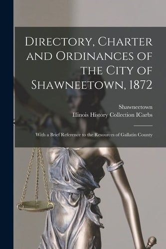 Directory, Charter and Ordinances of the City of Shawneetown, 1872 With a Brief Reference to the Resources of Gallatin County