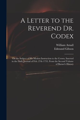 A Letter to the Reverend Dr. Codex On the Subject of His Modest Instruction to the Crown, Inserted in the Daily Journal of Feb. 27th 1733, From the Second Volume of Burnet's History