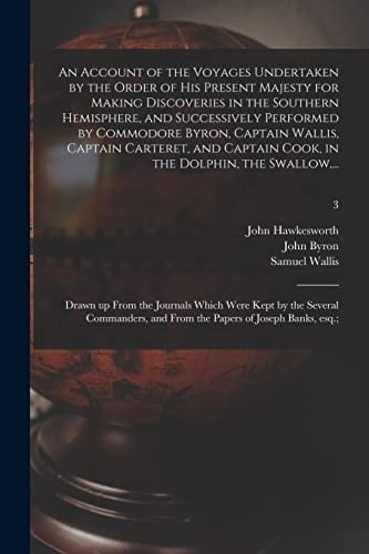 An Account of the Voyages Undertaken by the Order of His Present Majesty for Making Discoveries in the Southern Hemisphere, and Successively Performed by Commodore Byron, Captain Wallis, Captain Carteret, and Captain Cook, in the Dolphin, the Swallow, ...;