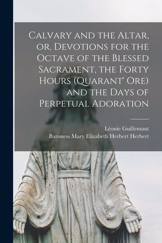 Calvary and the Altar, Or, Devotions for the Octave of the Blessed Sacrament, the Forty Hours (Quarant' Ore) and the Days of Perpetual Adoration