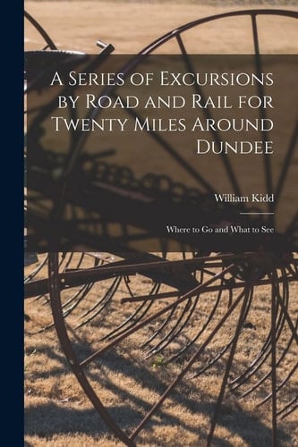 A Series of Excursions by Road and Rail for Twenty Miles Around Dundee Where to Go and What to See