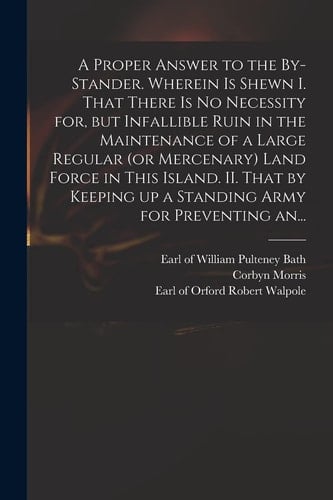 A Proper Answer to the By-stander. Wherein is Shewn I. That There is No Necessity For, But Infallible Ruin in the Maintenance of a Large Regular (or M
