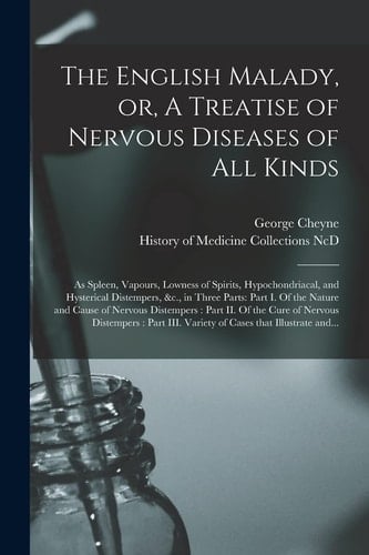 The English Malady, Or, A Treatise of Nervous Diseases of All Kinds As Spleen, Vapours, Lowness of Spirits, Hypochondriacal, and Hysterical Distempers, &c., in Three Parts: Part I. Of the Nature and Cause of Nervous Distempers: Part II. Of the Cure...