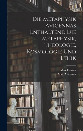 Die Metaphysik Avicennas Enthaltend Die Metaphysik, Theologie, Kosmologie Und Ethik