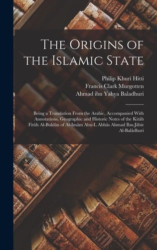 The Origins of the Islamic State Being a Translation From the Arabic, Accompanied With Annotations, Geographic and Historic Notes of the Kitâb Fitûh Al-buldân of Al-Imâm Abu-l Abbâs Ahmad Ibn-Jâbir Al-Balâdhuri