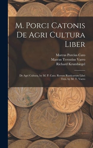 M. Porci Catonis De Agri Cultura Liber De Agri Cultura, by M. P. Cato. Rerum Rusticarum Libri Tres, by M. T. Varro